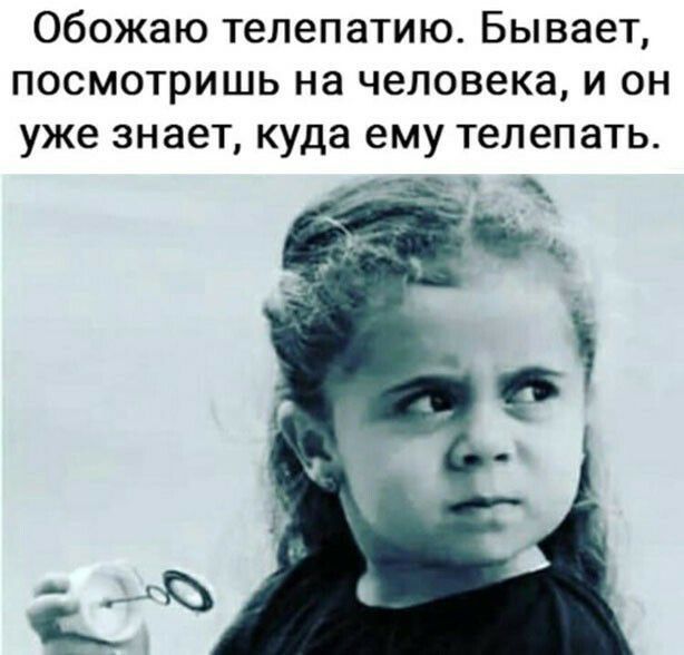 Обожаю телепатию Бывает посмотришь на человека и он уже знает куда ему телепать
