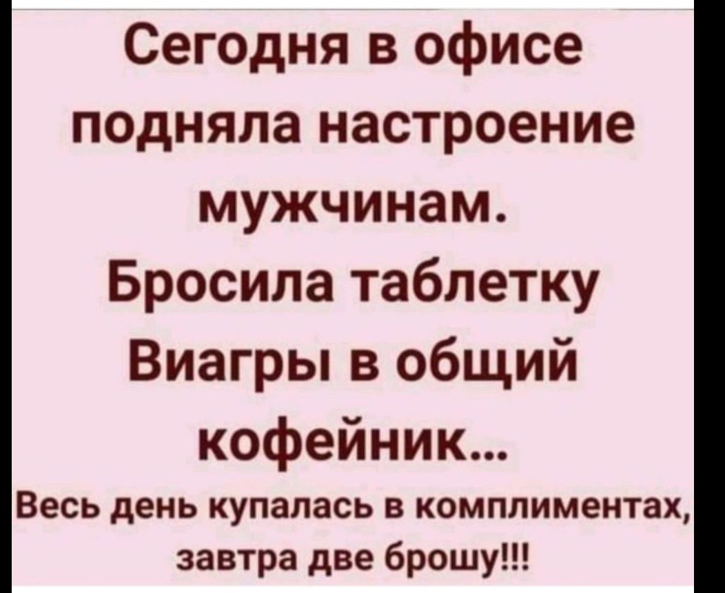 Сегодня в офисе подняла настроение мужчинам Бросила таблетку Виагры в общий кофейник Весь день купалась в комплиментах завтра две брошу