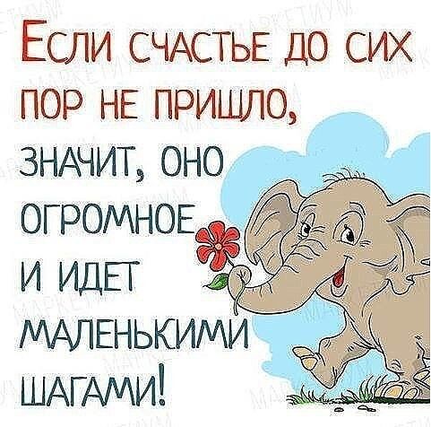 Если СЧАСТЬЕ ДО сих пор НЕ пришло ЗНАЧИТ ОНО ОГРОМНОЕ и ИДЕГ МАЛЕНЬКИМИ ШАГАМИ