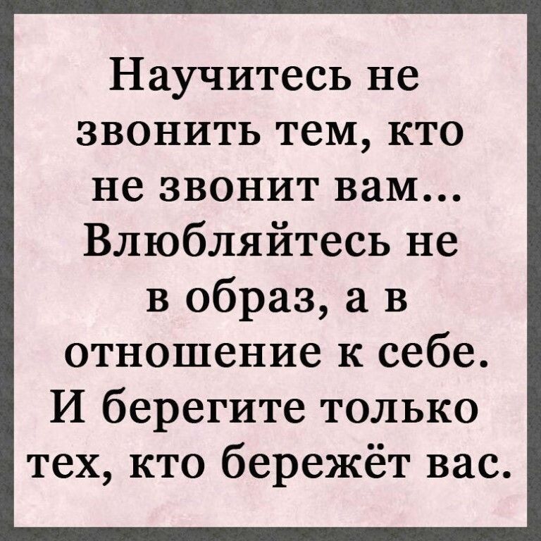 Научитесь не звонить тем кто не звонит вам Влюбляйтесь не в образ в отношение к себе И берегите только тех кто бережёт вас