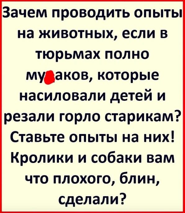 Зачем проводить опыты на животных если в тюрьмах полно муаков которые насиловали детей и резали горло старикам Ставьте опыты на них Кролики и собаки вам что плохого блин сделали