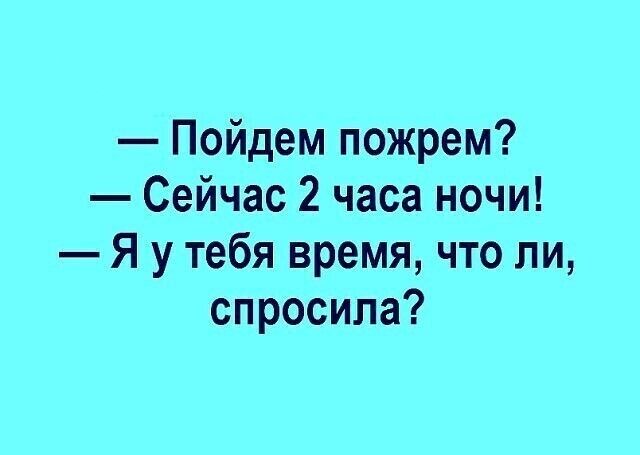 Пойдем пожрем Сейчас 2 часа ночи Я у тебя время что ли спросила