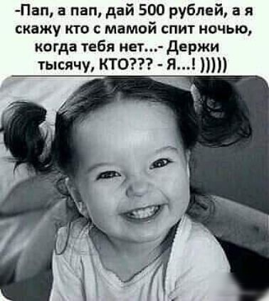 Пап а пап дай 500 рублей а я скажу кто с мамой спит ничью когда тебя нет держи тысячу КТО