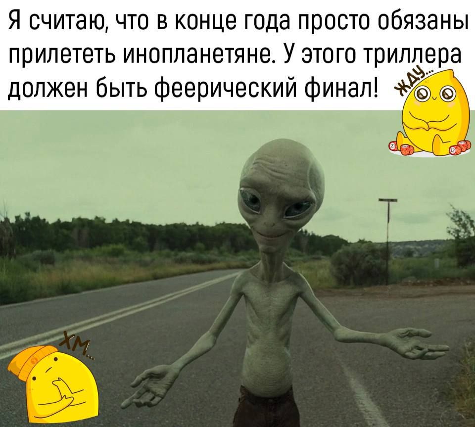 Я считаю что в конце года просто обязаны прилететь инопланетяне У этого триллера должен быть феерический финал