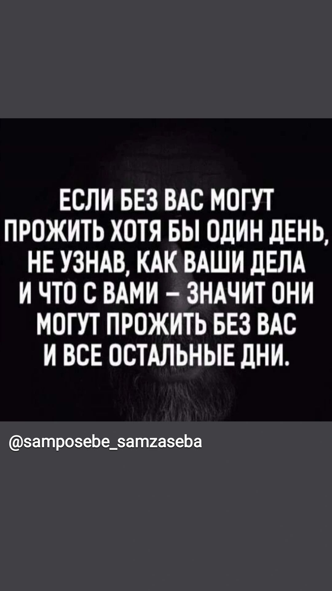 ЕСЛИ БЕЗ ВАС МОГУТ ПРОЖИТЬ ХОТЯ БЫ ОДИН ЛЕНЬ НЕ УЗНАВ КАК ВАШИ дЕЛА И ЧТО С ВАМИ ЗНАЧИТ ОНИ МОГУТ ПРОЖИТЬ БЕЗ ВАС И ВСЕ ОСТАЛЬНЫЕ ДНИ затрозеЬе_зат2аэеЬа