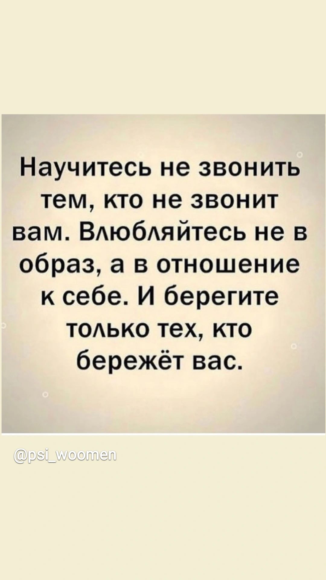 Научитесь не звонить тем кто не звонит вам ВАюбАяйтесь не в образ а в отношение к себе И берегите тодько тех кто бережёт вас