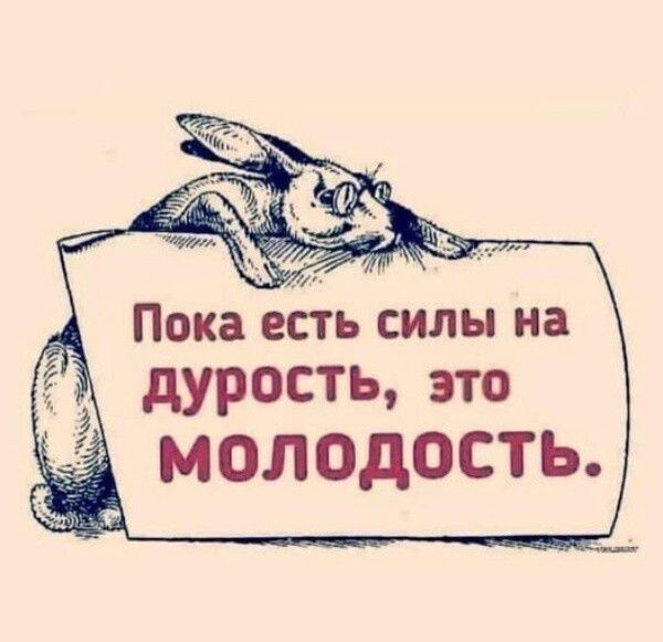 Пока есть силы на дурость это МОЛОДОСТЬ