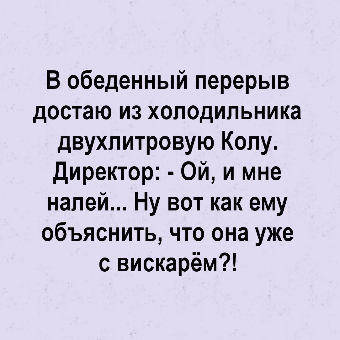 В обеденный перерыв достаю из холодильника двухпитровую Колу директор Ой и мне напей Ну вот как ему объяснить что она уже с вискарём