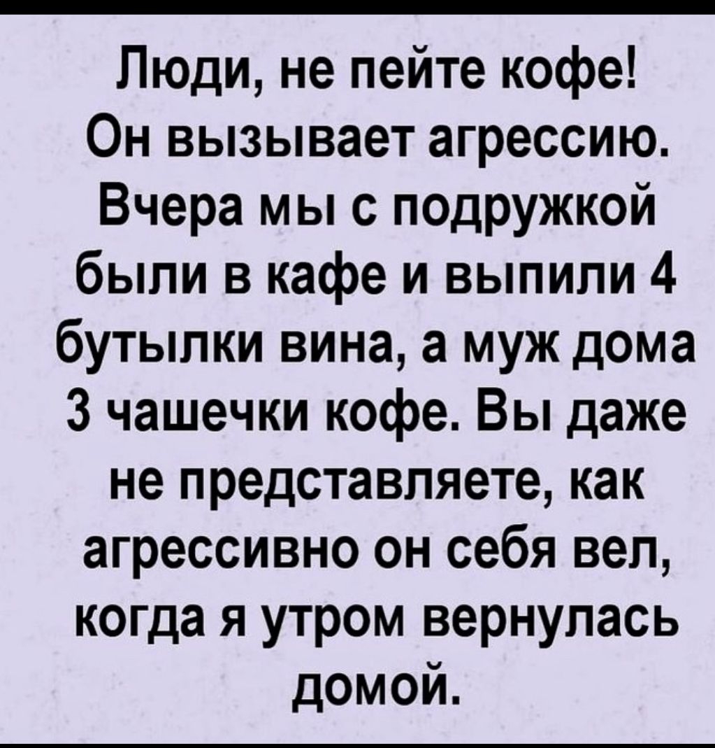 Люди не пейте кофе Он вызывает агрессию Вчера мы с подружкой были в кафе и  выпили 4 бутылки вина а муж дома 3 чашечки кофе Вы даже не представляете  как агрессивно он