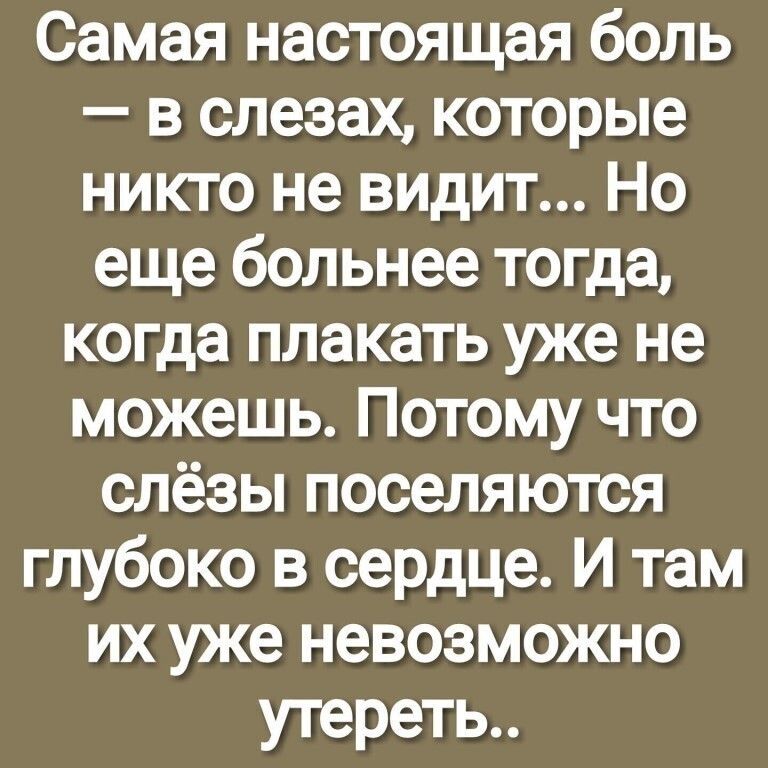 Самая настоящая боль в слезах которые никто не видит Но еще больнее тогда когда плакать уже не можешь Потому что слёзы поселяются глубоко в сердце И там их уже невозможно утереть