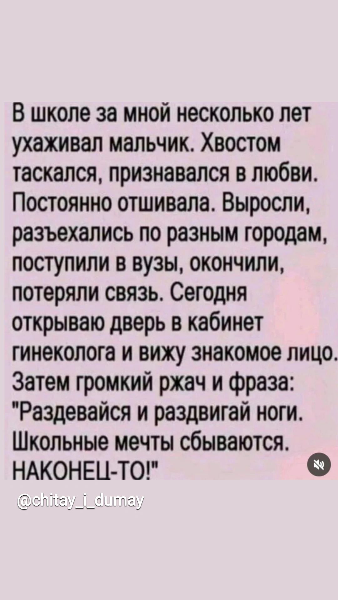 В школе за мной несколько лет ухаживал мальчик Хвостом таскался признавался в любви Постоянно отшивала Выросли разъехались по разным городам поступили в вузы окончили потеряли связь Сегодня открываю дверь в кабинет гинеколога и вижу знакомое лицо Затем громкий ржач и фраза Раздевайся и раздвигай ноги Школьные мечты сбываются НАКОНЕЦ ТО