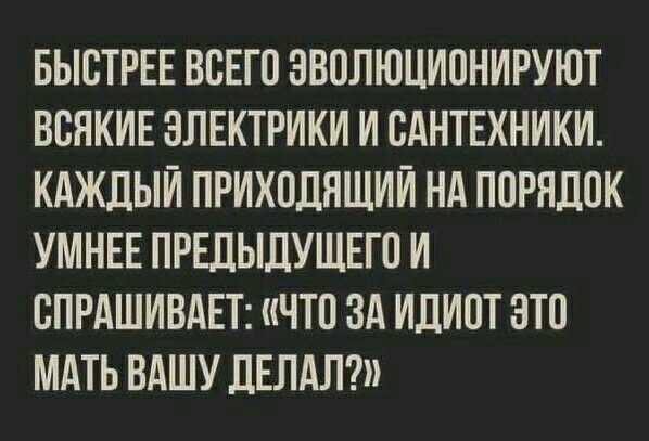 БЫСТРЕЕ ВСЕГО ЭВОЛЮЦИОНИРУЮТ ВСЯКИЕ ЭЛЕКТРИКИ И САНТЕХНИКИ КАЖДЫЙ ПРИХОДЯЩИИ НА ПОРНДВК УМНЕЕ ПРЕДЫДУЩЕГП И СПРАШИВАЕТ ЧТО ЗА ИДИОТ ЭТО МАТЬ ВАШУ ДЕЛАЛ