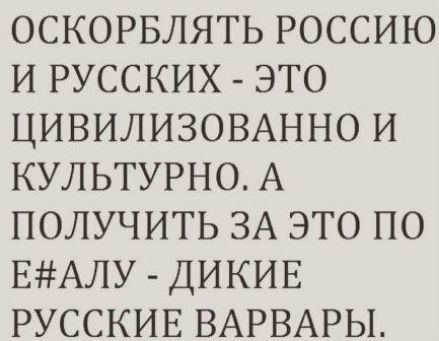 ОСКОРБЛЯТЬ РОССИЮ И РУССКИХ ЭТО ЦИВИЛИЗОВАННО И КУЛЬТУРНО А ПОЛУЧИТЬ ЗА ЭТО ПО ЕАЛУ ДИКИЕ РУССКИЕ ВАРВАРЫ