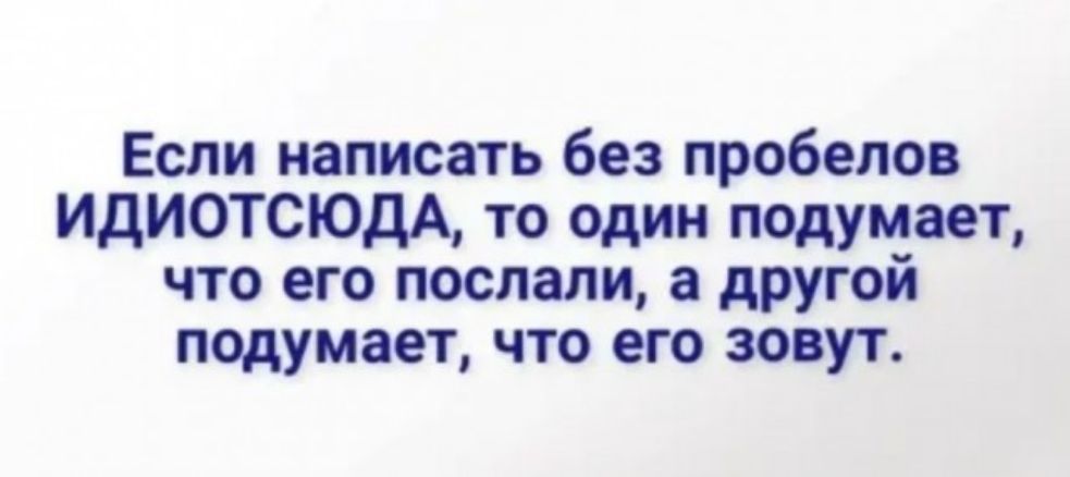 Если написать без пробелов ИДИОТСЮДА то один подумает что его послали а другой подумает что его зовут