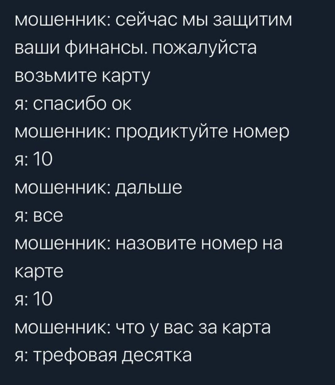 мошенник сейчас мы защитим ваши финансы пожалуйста возьмите карту 91 спасибо ок мошенник продиктуйте номер я 10 мошенник дальше я все мошенник назовите номер на карте я 10 мошенник что у вас за карта я трефовая десятка
