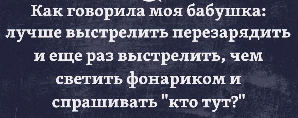 Как говорила моя бабушка лучше выстрелить перезарядить и еще раз выстрелить чем светить фонариком и спрашивать кто тут