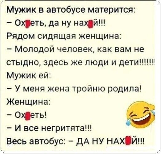 Мужик в автобусе матерится Охеть да ну нацй Рядом сидящая женщина Молодой человек как вам не стыдно здесь же люди и дети Мужик ей У меня жена тройню родила Женщина 0хеты И все негритята Весь автобус ДА НУ НАХЙ