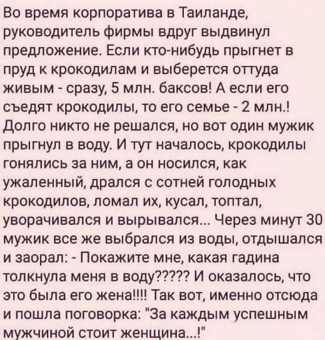 Во время корпоратива в Таиланде руководитель фирмы Вдруг выдвинул предложение Если кто нибудь прыгнет в пруд к крокодилам и выберется оттуда живым сразу 5 млн баксов А если его съедят крокодилы то его семье 2 млн долго никто не решался но вот один мужик прыгнул в воду И тут началось крокодилы гонялись за ним а он носился как ужаленный дрался с сотней голодных крокодилов ломал их кусал топтал увора