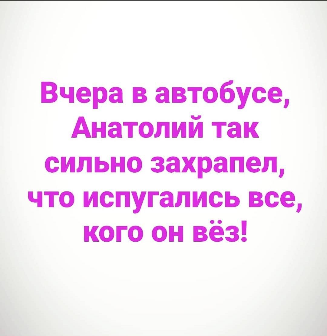Вчера в автобусе Анатолий так сильно захрапел что испугались все кого он вёз