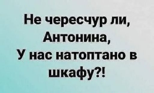 Не чересчур ли Антонина У нас натоптано в шкафу