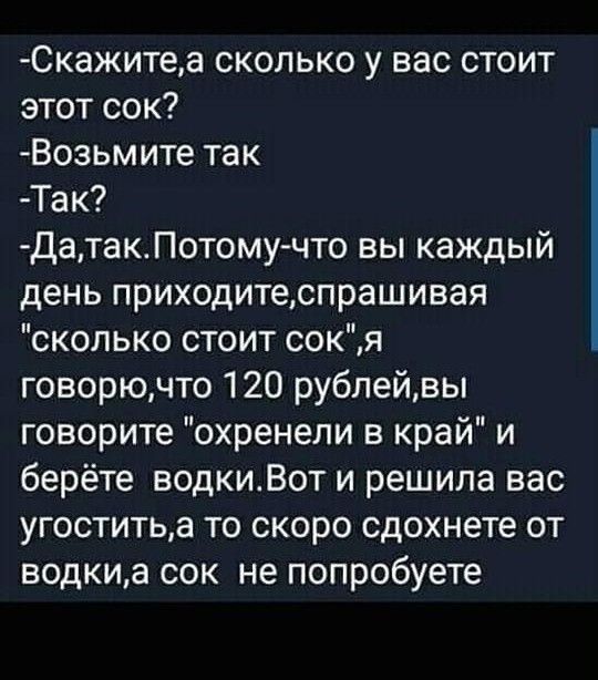 Скажитеа сколько у вас стоит этот сок Возьмите так Так датакПотомучто вы каждый день приходитеспрашивая сколько стоит сокя говорючто 120 рублейвы говорите охренели в край и берёте водкиВот и решила вас угоститьа то скоро сдохнете от водкиа сок не попробуете