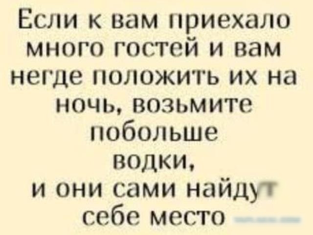 Если к вам приехало много гостей и вам негде положить их на ночь возьмите побольше водки и они сами найдут себе место