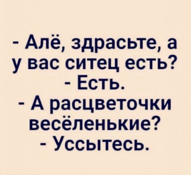 Алё здрасьте а у вас ситец есть Есть А расцветочки весёленькие Уссытесь