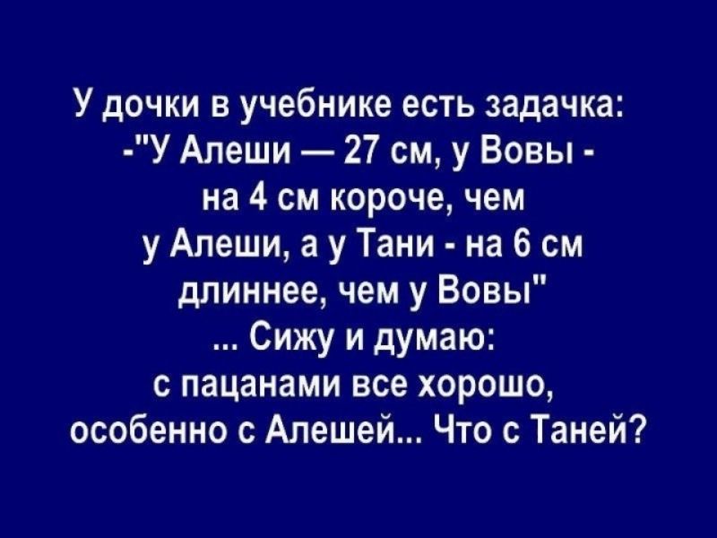 У дочки в учебнике есть задачка У Алеши 27 см у Вовы на 4 см короче чем у Алеши а у Тани на 6 см длиннее чем у Вовы Сижу и думаю с пацанами все хорошо особенно с Алешей Что с Таней