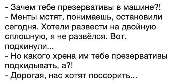 Зачем тебе презервативы в машине Менты мстят понимаешь остановили сегодня Хотели развести на двойную сплошную я не развёлся Вот подкинули Но какого хрена им тебе презервативы подкидывать а Дорогая нас хотят поссорить