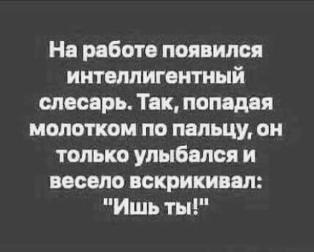На работе появился интеллигентный слесарь Так попадая молотком по пальцу он только улыбался и весело вскрикивая Ишь ты
