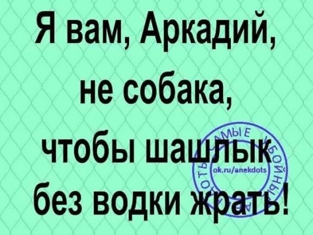 Я вам Аркадий не собака чтобы ша без водКи