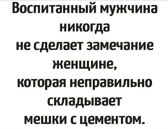 Воспитанный мужчина никогда не сделает замечание женщине которая неправильно складывает мешки с цементом