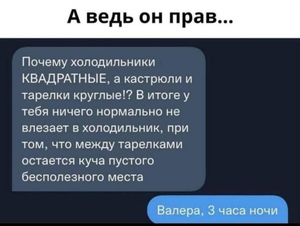 А ведь он прав Почему хоподильни ки КВАДРАТНЫЕ а кастрюли и тарелки круглые В итоге у тебя ничего нормально не влезает в холодильник при том что между тарелками остается куча пустого бесполезного места Валера 3 часа ночи