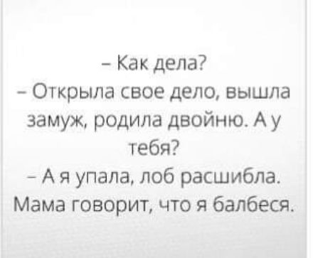 Как дела Открыла свое дело вышла замуж родила двойню А у тебя А упала лоб расшибла Мама говорит что я балбеся