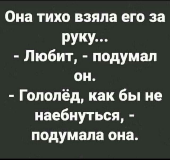 Она тихо взяла его за РУКУ п Любит подумал он Гололёд как бы не наебнуться подумала она