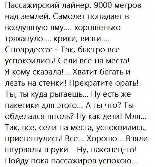 Пассажирский лайнер 9000 метров над землей Самолет попадает в воздушную яму хорошенько тряхануло крики визги Стюардесса Так быстро все успокоились Сели все на места Я кому сказала Хватит бегать и лезть на стенки Прекратите орать Ты ты куда рыгаешь Ну есть же пакетики для этого А ты что Ты обделался штоль Ну как дети Мля Так все сели на места успокоились пристегнулись Всё Хорошо Взяли штурвалы в ру