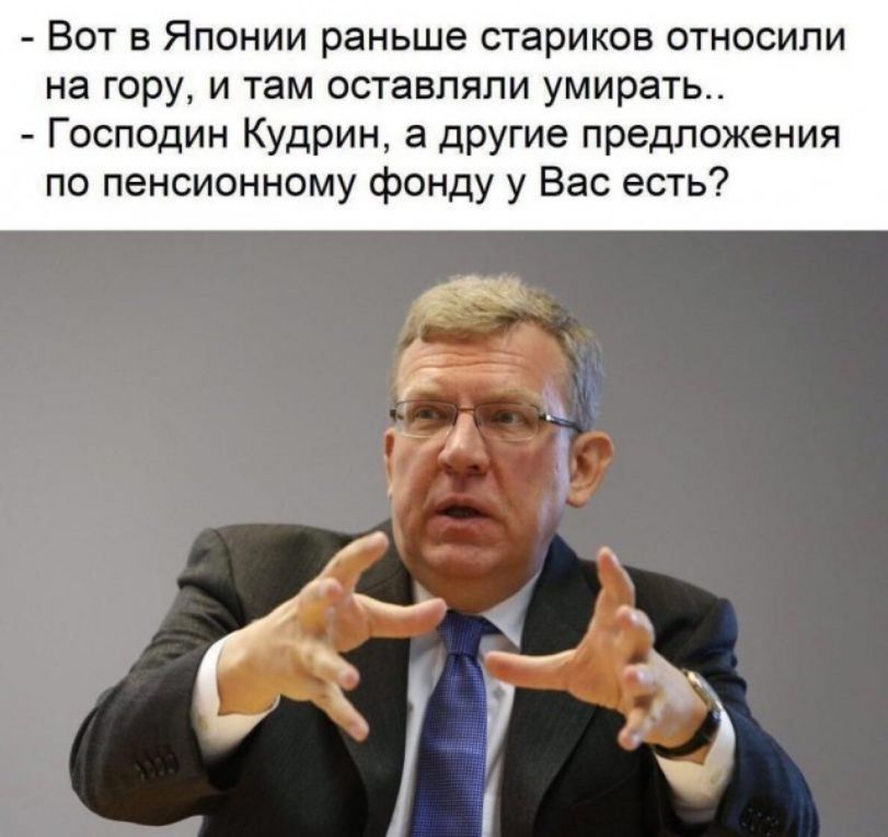 Вот в Японии раньше стариков относили на гору и там оставляли умирать Господин Кудрин а другие предложения по пенсионному фонду у Вас есть