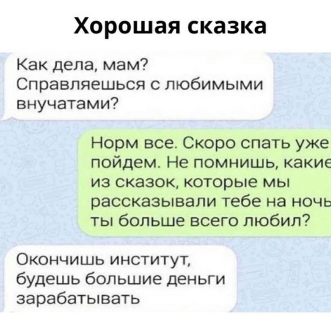 Хорошая сказка Как дела мам Справляешься с любимыми внучатами Норм все Скоро спать уже пойдем Не помнишь какие из сказок которые мы рассказывали тебе на ночь ты больше всего любил Окончишь институт будешь большие деньги зарабатывать