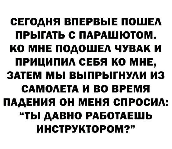 СЕГОДНЯ ВПЕРВЫЕ ПОШЕА ПРЫГАТЬ с ПАРАШЮТОМ КО МНЕ ПОАОШЕА ЧУВАК И ПРИЦИПИА СЕБЯ КО МНЕ ЗАТЕМ МЫ ВЫПРЫГНУАИ ИЗ САМОАЕТА И ВО ВРЕМЯ ПАДЕНИЯ ОН МЕНЯ СПРОСИА ТЫ ААВНО РАБОТАЕШЬ ИНСТРУКТОРОМ