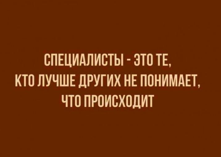 СПЕЦИАЛИСТЫ ЭТО ТЕ КТО ЛУЧШЕ ДРУГИХ НЕ ПОНИМАЕТ ЧТО ПРОИСХОДИТ