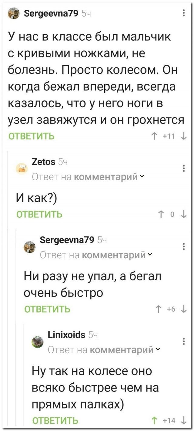 Ё ег9еечпа79 3ч У нас в классе был мальчик с кривыми ножками не болезнь Просто колесом Он когда бежал впереди всегда казалось что у него ноги в узел завяжутся и он грохнется отввтить Т 11 2еюз Вч _ ЦТ БСТ НН комментарии И как отввтить т о 1 Ё 8ег9еета79 Би ТвеТ аа комментарий Ни разу не упал а бегал очень быстро отввтить т 6 Цпіхоісіз тг вт комментарий Ну так на колесе оно всяко быстрее чем на пря