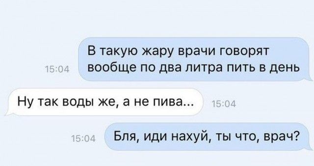 в такую жару врачи говорят вообще по два литра пить в день Ну так воды же а не пива Бля иди нахуй ты что врач