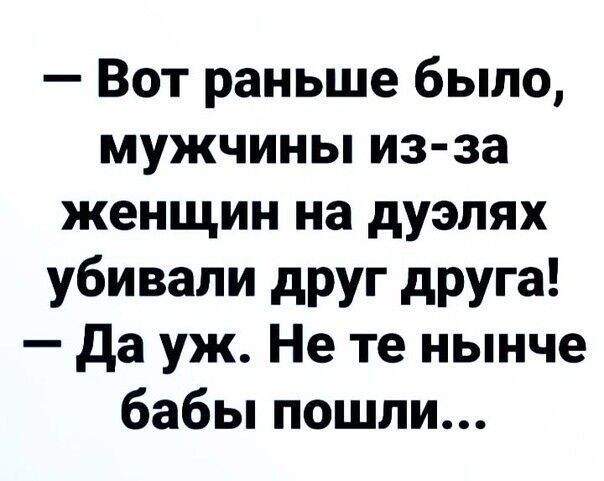 Вот раньше было мужчины из за женщин на дуэлях убивали друг друга да уж Не те нынче бабы пошли