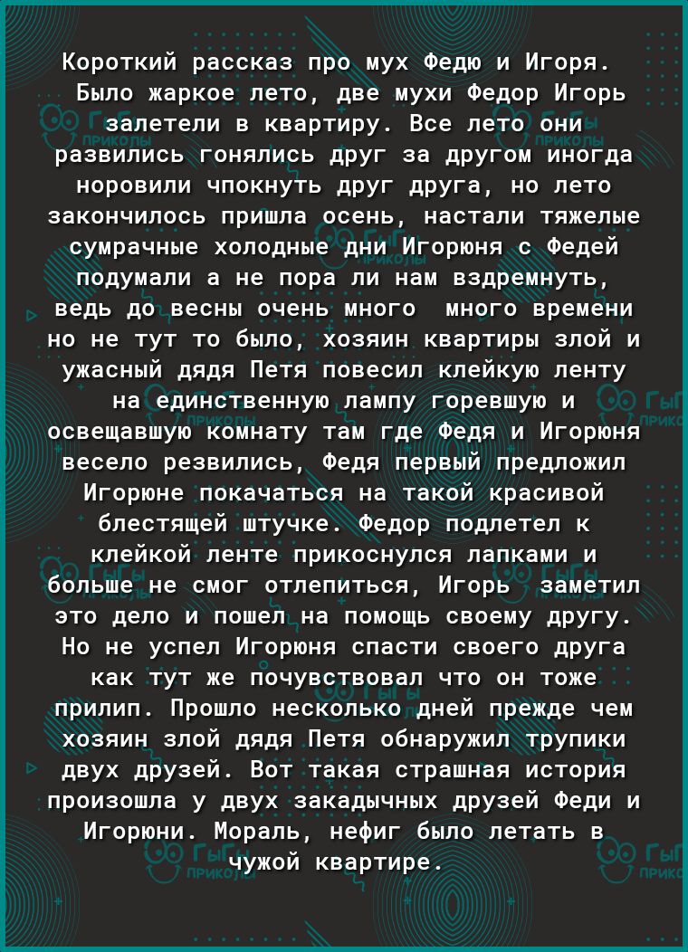 Короткий рассказ про иух Федю и Игоря Было жаркое лето две иухи Федор Игорь залетепи в квартиру ное лето они развились гонялись друг за другом иногда норовили чпокнуто друг друга но лето закончилось пришла осень настали тяжелые сумрачные холодные дни Игорюня с Федей подумали а не пора ли нам вздремнуть ведь до варны очень иквгв икого времени но не тут то было хозяин квартиры злой и ужасный дядя Пе