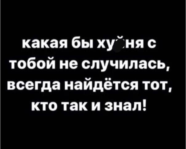 какая бы хуня тобой не случилась всегда найдётся тот кто так и знал