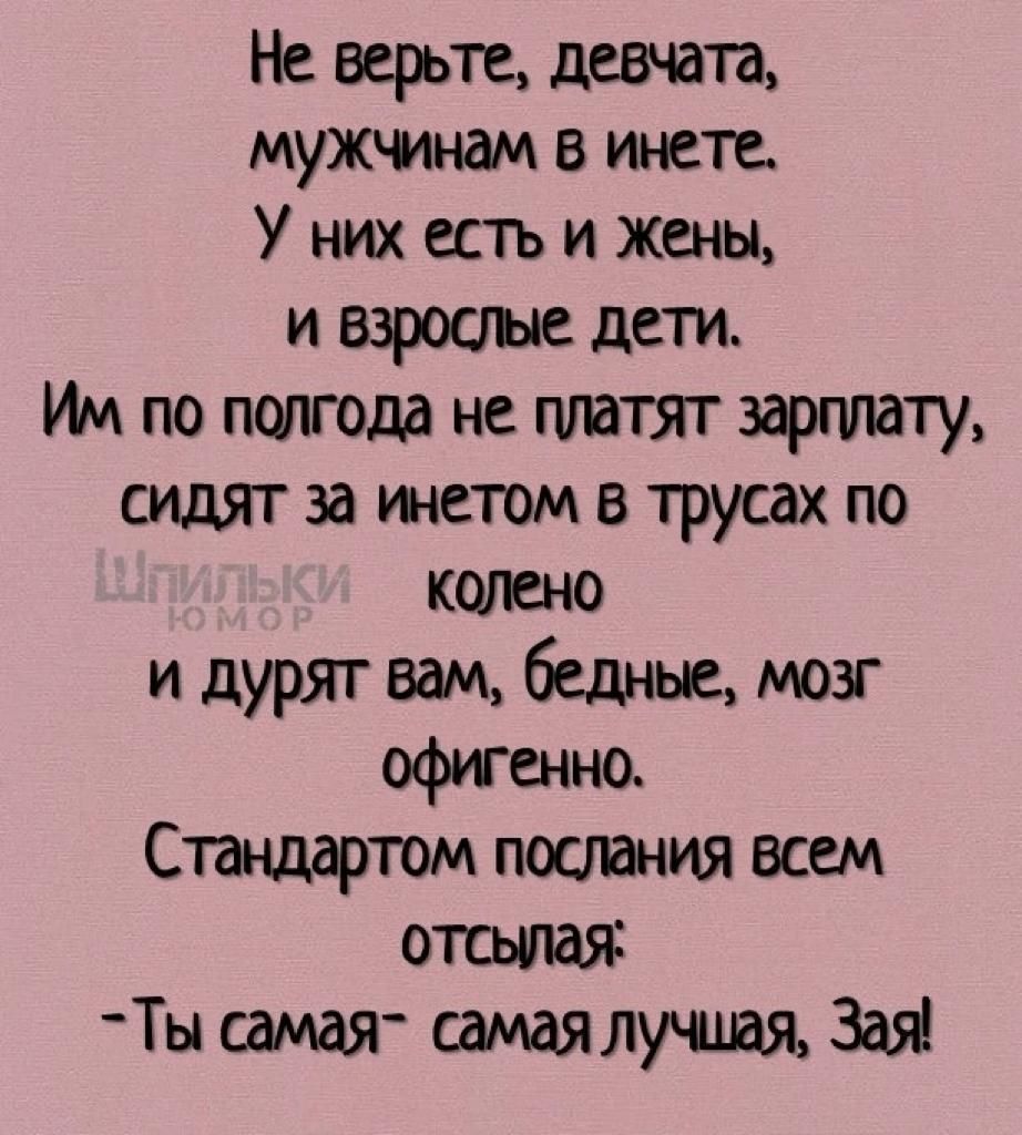 Не верьте девчата мужчинам инете У них есть и жены и взрооъю дети по полгода не платят зарплату сидят за тетом трусах по кшено и дурят вам бедные мозг офиГенно Спщартом постная всем отсылая Ты самая самаялушая Зая