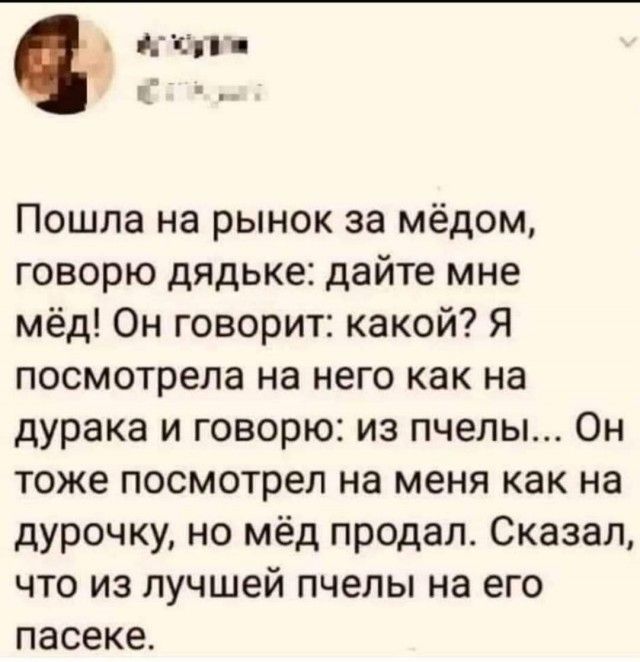 КПГ Ц Пошла на рынок за мёдом говорю дядьке дайте мне мёд Он говорит какой Я посмотрела на него как на дурака и говорю из пчелы Он тоже посмотрел на меня как на дурочку но мёд продал Сказал что из лучшей пчелы на его пасеке
