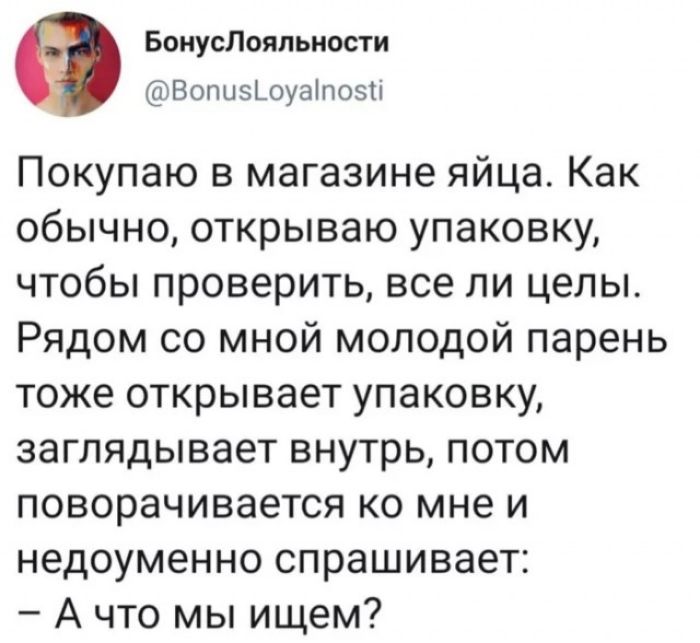 Бонуспояпьиоти Вопызшуагпозп Покупаю в магазине яйца Как обычно открываю упаковку чтобы проверить все ли целы Рядом со мной молодой парень тоже открывает упаковку заглядывает внутрь потом поворачивается ко мне и недоуменно спрашивает А что мы ищем