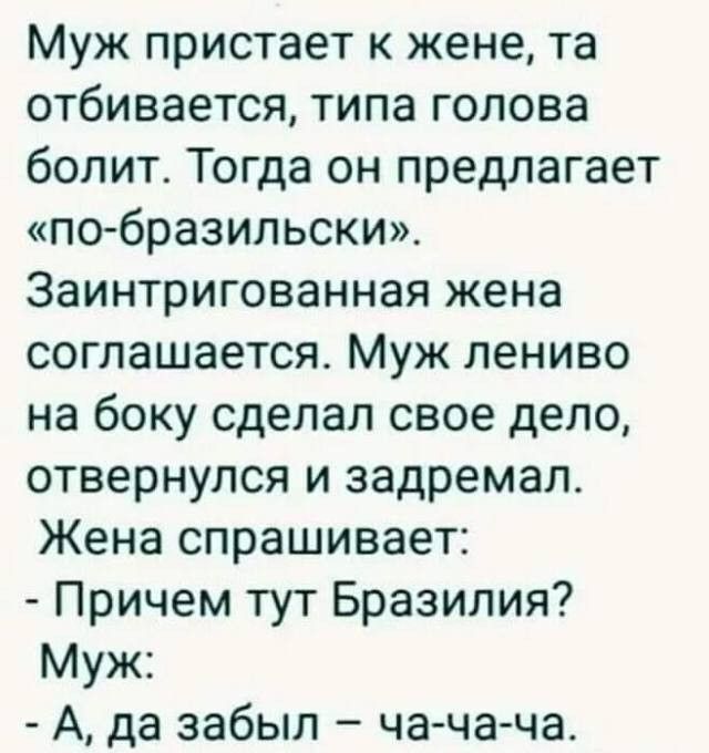Муж пристает к жене та отбивается типа голова болит Тогда он предлагает побразильски Заинтригованная жена соглашается Муж лениво на боку сделал свое дело отвернулся и задремал Жена спрашивает Причем тут Бразилия Муж А да забыл чачача