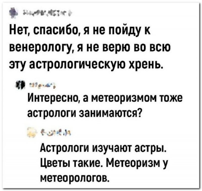 ли Нет спасибо я не пойду к венерологу я не верю во всю эту астропогическую хрень т Интересно а метеоризмом ТОЖЕ ЗСТрОЛОГИ занимаются нем Астрологи изучают астры Цветы такие Метеоризм у метеорологов